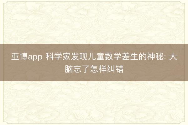 亚博app 科学家发现儿童数学差生的神秘: 大脑忘了怎样纠错