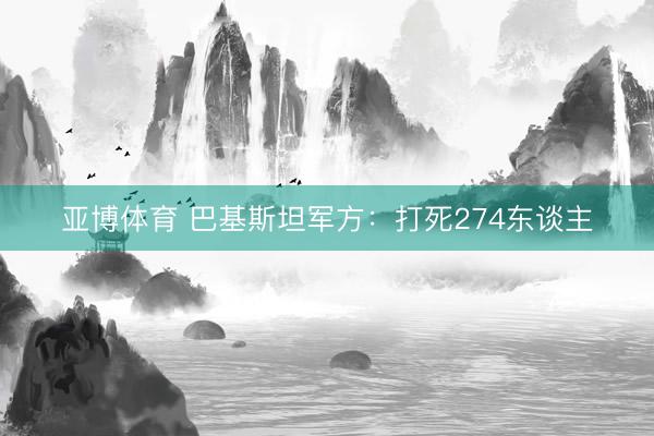 亚博体育 巴基斯坦军方：打死274东谈主