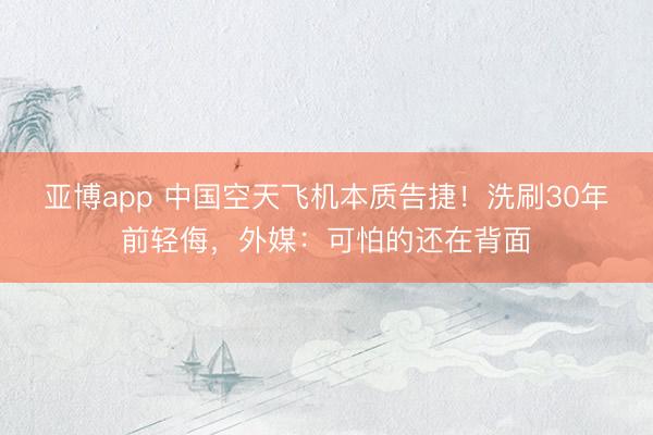 亚博app 中国空天飞机本质告捷！洗刷30年前轻侮，外媒：可怕的还在背面