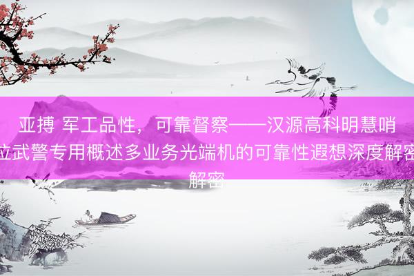 亚搏 军工品性，可靠督察——汉源高科明慧哨位武警专用概述多业务光端机的可靠性遐想深度解密