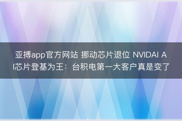 亚搏app官方网站 挪动芯片退位 NVIDAI AI芯片登基为王：台积电第一大客户真是变了