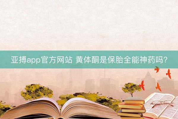 亚搏app官方网站 黄体酮是保胎全能神药吗？