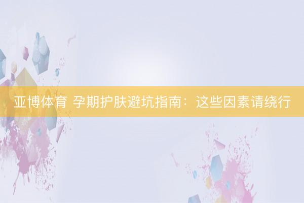 亚博体育 孕期护肤避坑指南：这些因素请绕行