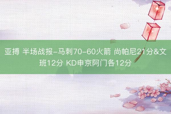 亚搏 半场战报-马刺70-60火箭 尚帕尼21分&文班12分 KD申京阿门各12分