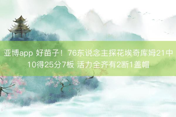 亚博app 好苗子！76东说念主探花埃奇库姆21中10得25分7板 活力全齐有2断1盖帽