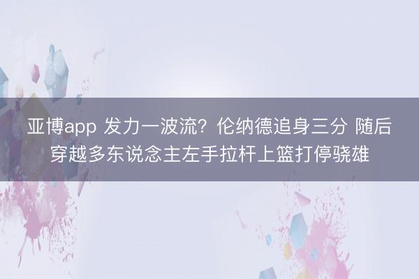 亚博app 发力一波流？伦纳德追身三分 随后穿越多东说念主左手拉杆上篮打停骁雄
