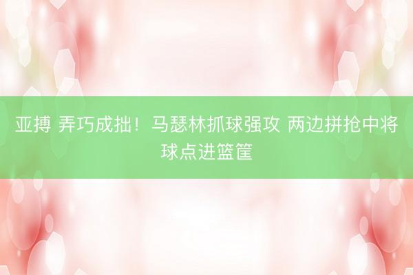 亚搏 弄巧成拙！马瑟林抓球强攻 两边拼抢中将球点进篮筐