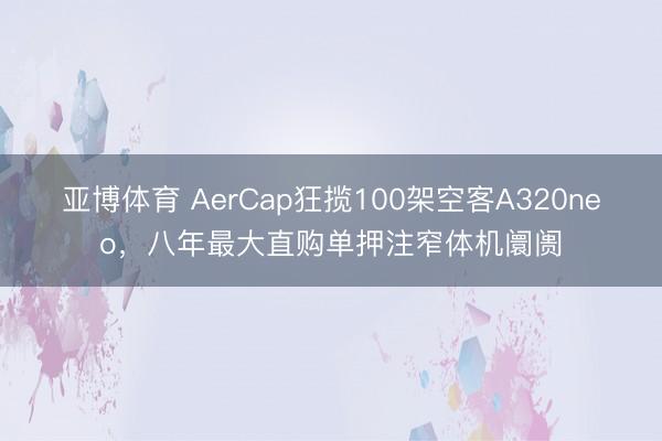 亚博体育 AerCap狂揽100架空客A320neo，八年最大直购单押注窄体机阛阓