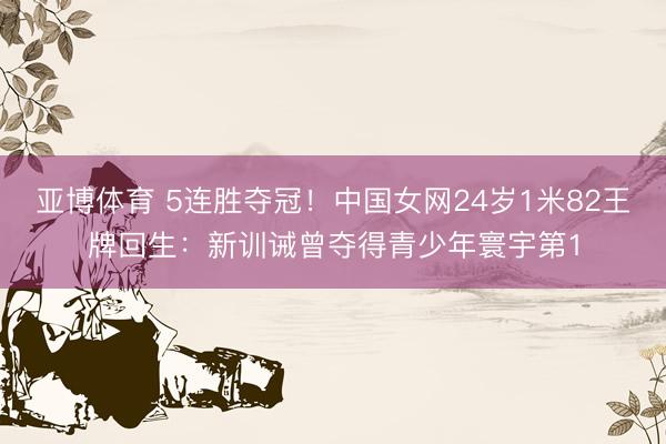 亚博体育 5连胜夺冠！中国女网24岁1米82王牌回生：新训诫曾夺得青少年寰宇第1