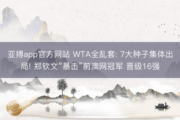 亚搏app官方网站 WTA全乱套: 7大种子集体出局! 郑钦文“暴击”前澳网冠军 晋级16强
