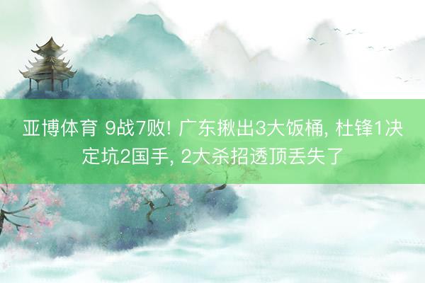 亚博体育 9战7败! 广东揪出3大饭桶, 杜锋1决定坑2国手, 2大杀招透顶丢失了