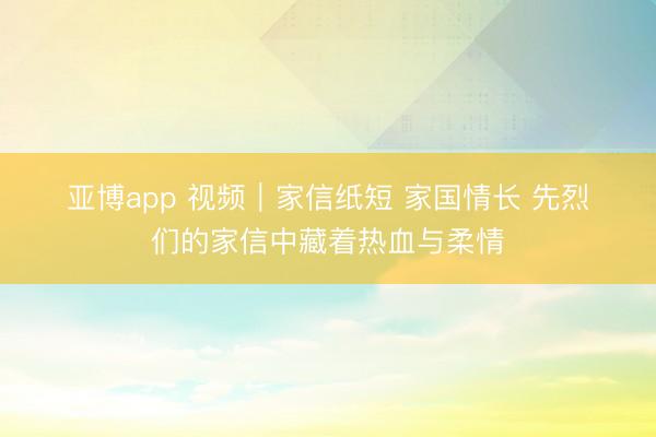 亚博app 视频｜家信纸短 家国情长 先烈们的家信中藏着热血与柔情