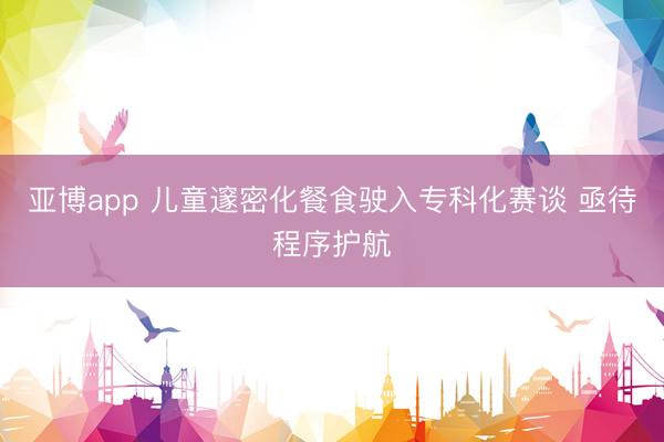 亚博app 儿童邃密化餐食驶入专科化赛谈 亟待程序护航