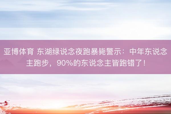 亚博体育 东湖绿说念夜跑暴毙警示：中年东说念主跑步，90%的东说念主皆跑错了！