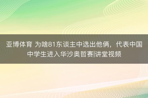 亚博体育 为啥81东谈主中选出他俩，代表中国中学生进入华沙奥哲赛|讲堂视频