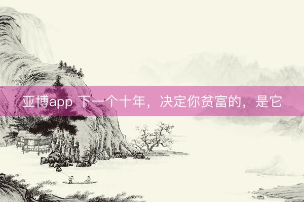 亚博app 下一个十年，决定你贫富的，是它