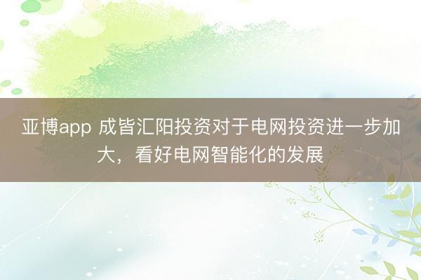亚博app 成皆汇阳投资对于电网投资进一步加大，看好电网智能化的发展