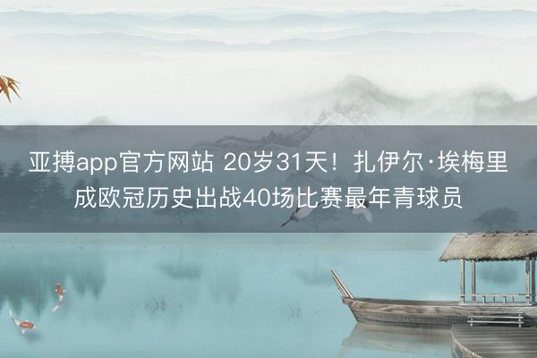 亚搏app官方网站 20岁31天！扎伊尔·埃梅里成欧冠历史出战40场比赛最年青球员