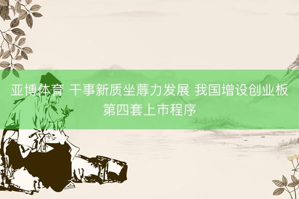 亚博体育 干事新质坐蓐力发展 我国增设创业板第四套上市程序