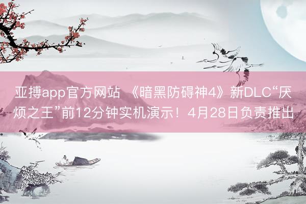 亚搏app官方网站 《暗黑防碍神4》新DLC“厌烦之王”前12分钟实机演示！4月28日负责推出