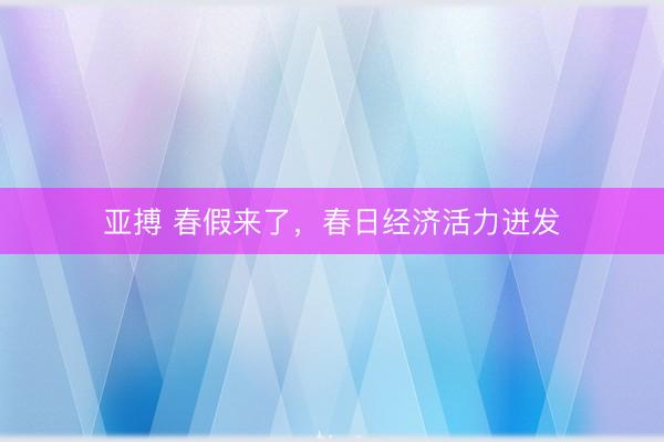亚搏 春假来了，春日经济活力迸发