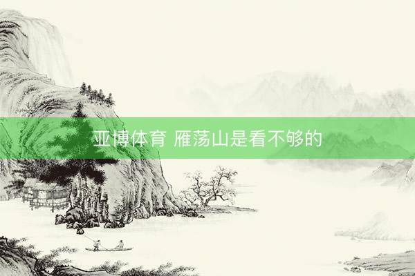 亚博体育 雁荡山是看不够的