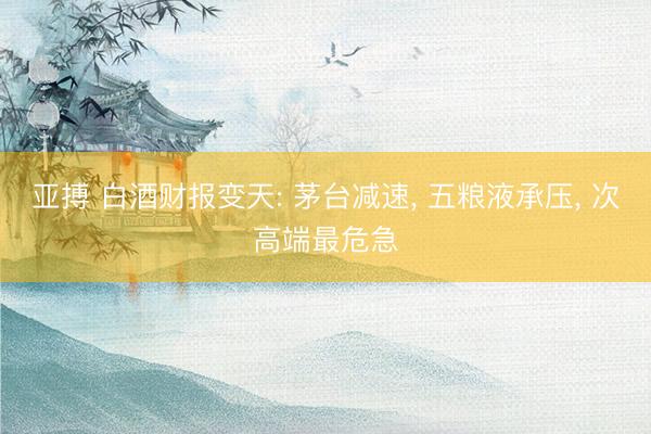 亚搏 白酒财报变天: 茅台减速, 五粮液承压, 次高端最危急