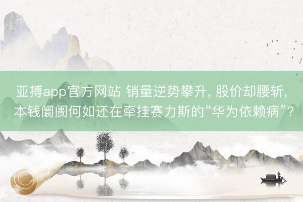 亚搏app官方网站 销量逆势攀升, 股价却腰斩, 本钱阛阓何如还在牵挂赛力斯的“华为依赖病”?