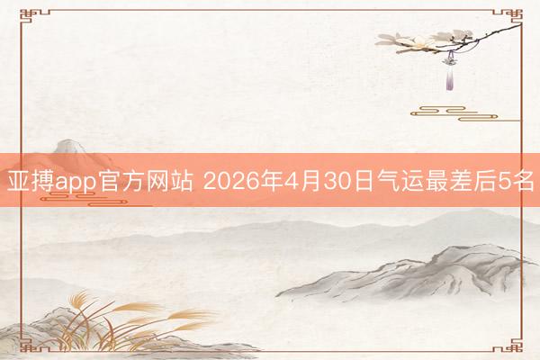 亚搏app官方网站 2026年4月30日气运最差后5名