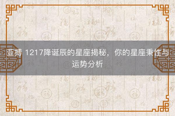 亚搏 1217降诞辰的星座揭秘，你的星座秉性与运势分析
